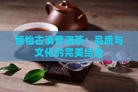 恬怡古滇普洱茶：品质与文化的完美结合