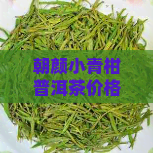 朝颜小青柑普洱茶价格是一款熟茶，产自新会，具有独特的口感和品质。