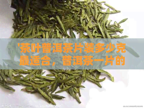 '茶叶普洱茶片装多少克最适合，普洱茶一片的克数是多少？'