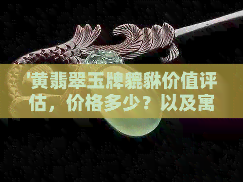 '黄翡翠玉牌貔貅价值评估，价格多少？以及寓意含义解析'