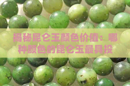 揭秘昆仑玉颜色价值：哪种颜色的昆仑玉更具投资价值？