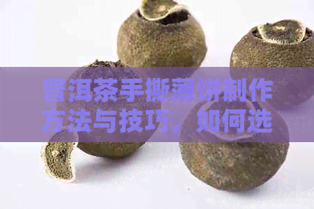 普洱茶手撕薄饼制作方法与技巧，如何选择和品鉴优质普洱茶？