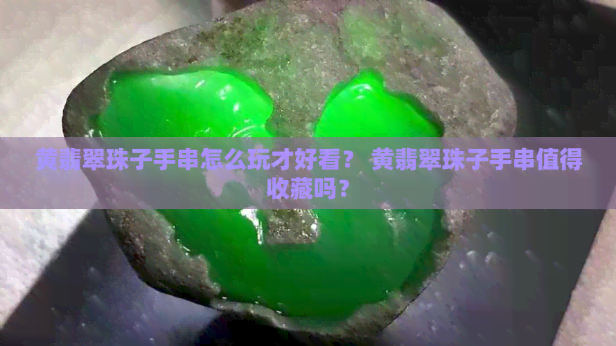 黄翡翠珠子手串怎么玩才好看？ 黄翡翠珠子手串值得收藏吗？