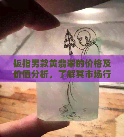 扳指男款黄翡翠的价格及价值分析，了解其市场行情和投资潜力