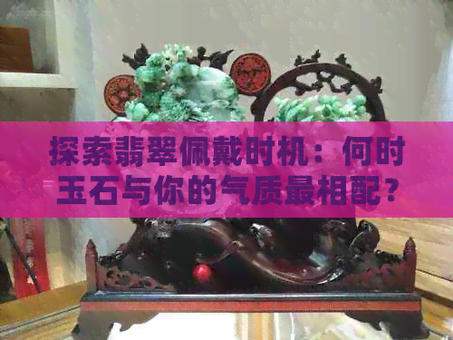 探索翡翠佩戴时机：何时玉石与你的气质最相配？