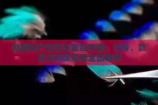 新疆特产和田玉金丝手镯：价格、款式与购买渠道全面解析