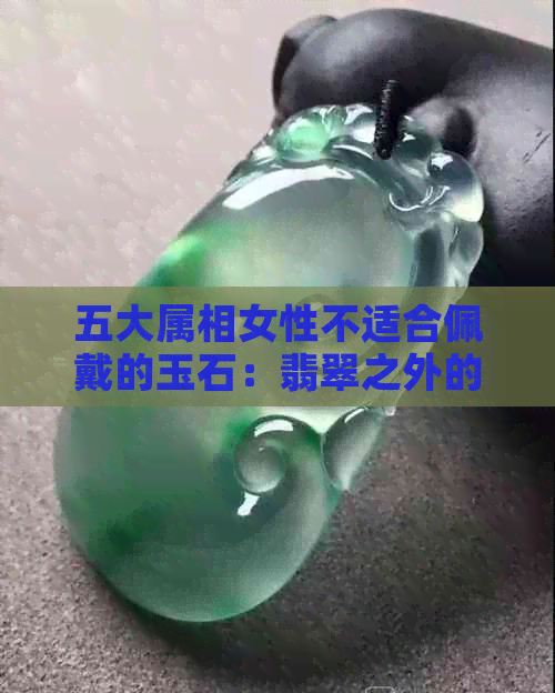 五大属相女性不适合佩戴的玉石：翡翠之外的选择