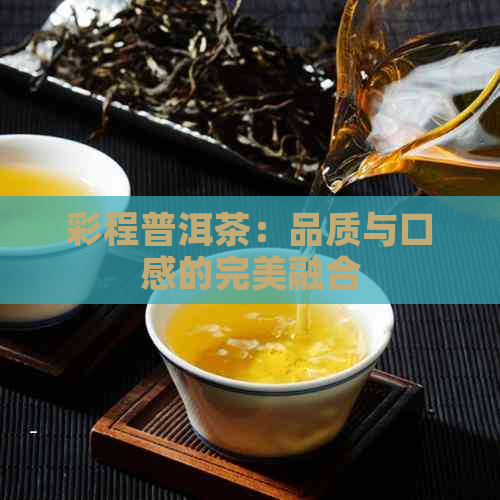 彩程普洱茶：品质与口感的完美融合