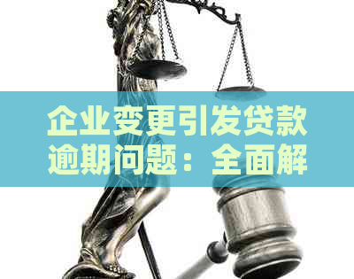 企业变更引发贷款逾期问题：全面解决方法和应对措