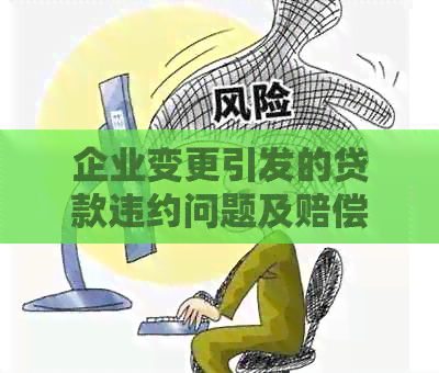 企业变更引发的贷款违约问题及赔偿策略