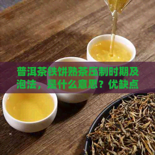 普洱茶铁饼熟茶压制时期及泡法，是什么意思？优缺点如何？