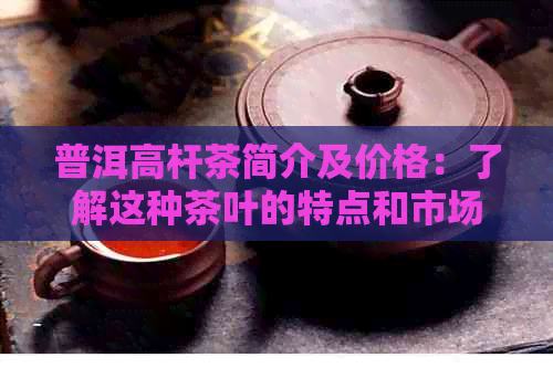 普洱高杆茶简介及价格：了解这种茶叶的特点和市场行情。