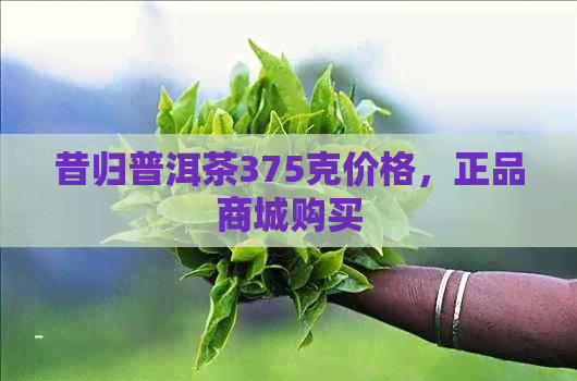 昔归普洱茶375克价格，正品商城购买