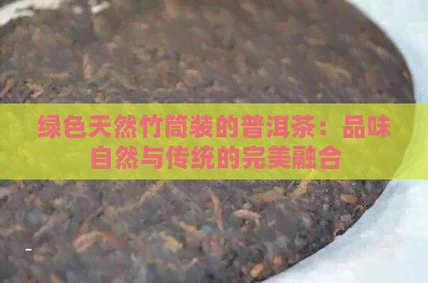 绿色天然竹筒装的普洱茶：品味自然与传统的完美融合