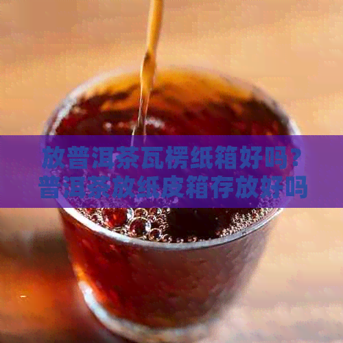 放普洱茶瓦楞纸箱好吗？普洱茶放纸皮箱存放好吗？