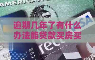 逾期几年了有什么办法能贷款买房买车：解决方法和注意事项