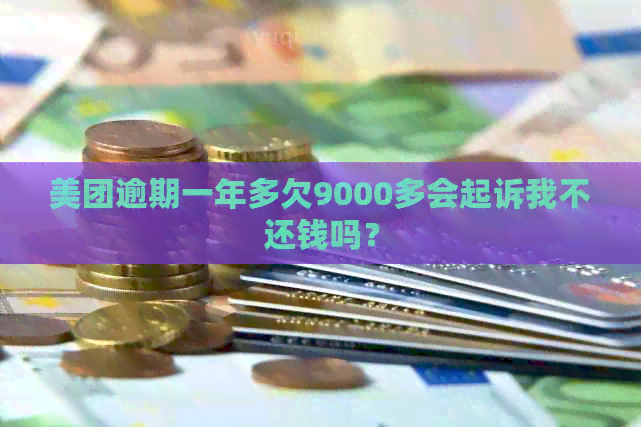 美团逾期一年多欠9000多会起诉我不还钱吗？