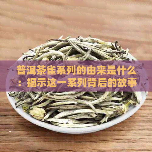 普洱茶雀系列的由来是什么：揭示这一系列背后的故事和含义。