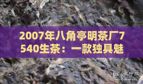 2007年八角亭明茶厂7540生茶：一款独具魅力的普洱佳品