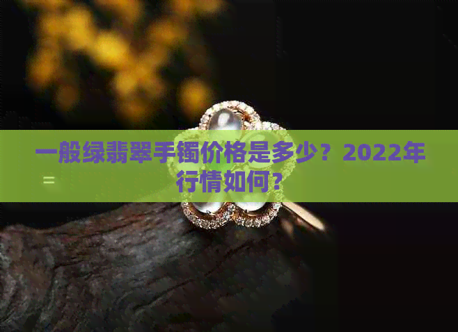 一般绿翡翠手镯价格是多少？2022年行情如何？