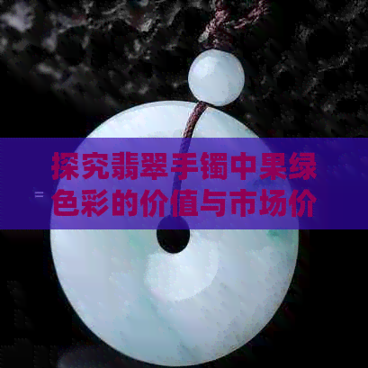 探究翡翠手镯中果绿色彩的价值与市场价格：一颗满绿苹果的魅力与价值