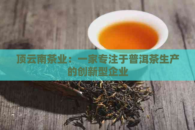 顶云南茶业：一家专注于普洱茶生产的创新型企业