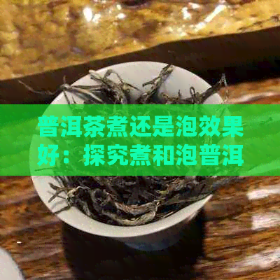 普洱茶煮还是泡效果好：探究煮和泡普洱茶的效果差异