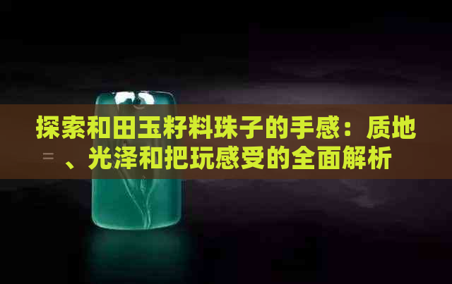 探索和田玉籽料珠子的手感：质地、光泽和把玩感受的全面解析