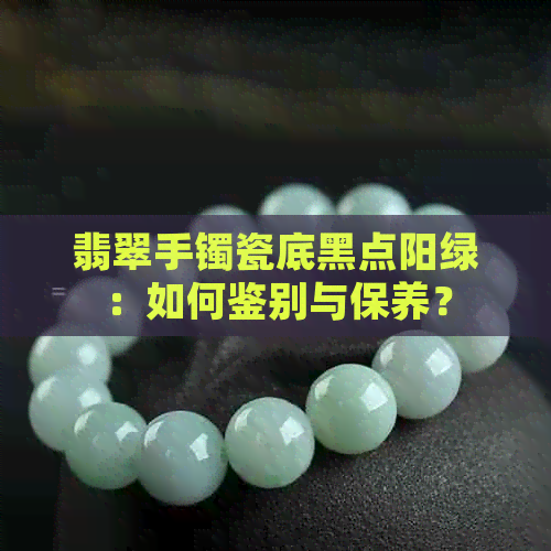 翡翠手镯瓷底黑点阳绿：如何鉴别与保养？