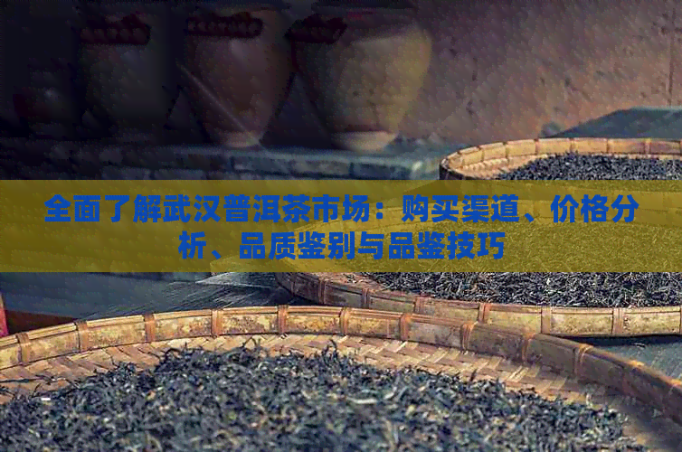 全面了解武汉普洱茶市场：购买渠道、价格分析、品质鉴别与品鉴技巧