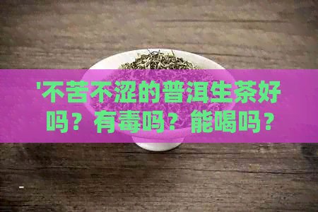 '不苦不涩的普洱生茶好吗？有吗？能喝吗？'