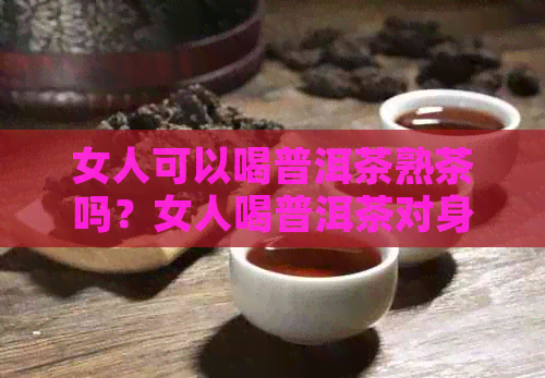 女人可以喝普洱茶熟茶吗？女人喝普洱茶对身体有害吗？