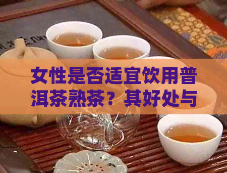 女性是否适宜饮用普洱茶熟茶？其好处与注意事项有哪些？