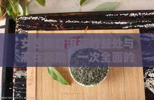 女性喝普洱茶的益处与潜在风险：一次全面的探讨