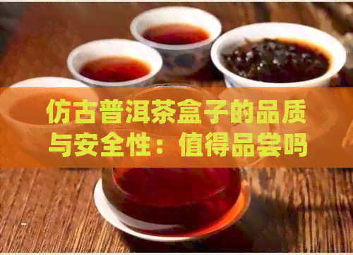 仿古普洱茶盒子的品质与安全性：值得品尝吗？