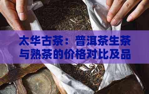 太华古茶：普洱茶生茶与熟茶的价格对比及品鉴指南