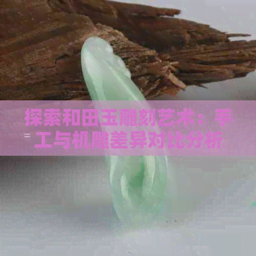 探索和田玉雕刻艺术：手工与机雕差异对比分析