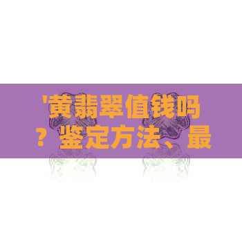 '黄翡翠值钱吗？鉴定方法、最不值钱的颜色与黄玉的关联'