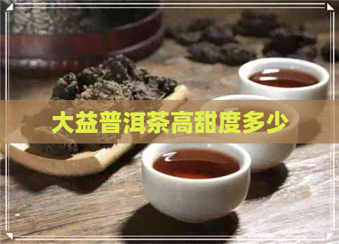 大益普洱茶高甜度多少