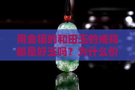 用金镶的和田玉的戒指都是好玉吗？为什么价格高且不能戴？