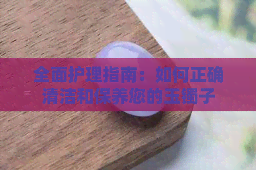 全面护理指南：如何正确清洁和保养您的玉镯子