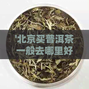 '北京买普洱茶一般去哪里好：优质普洱茶店推荐'