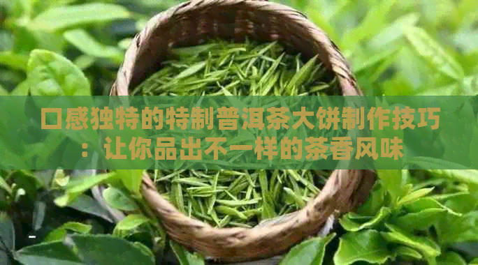 口感独特的特制普洱茶大饼制作技巧：让你品出不一样的茶香风味