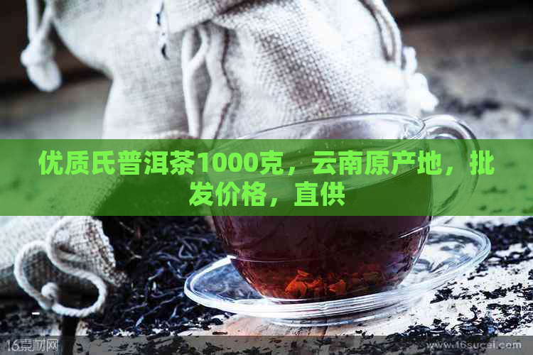 优质氏普洱茶1000克，云南原产地，批发价格，直供