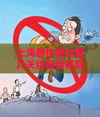 上海居住证过期几天续签会有后果吗？逾期续签的影响和解决办法