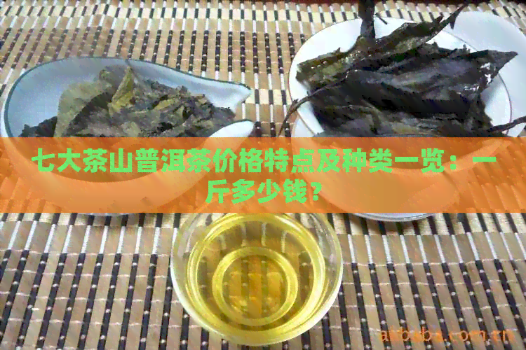 七大茶山普洱茶价格特点及种类一览：一斤多少钱？