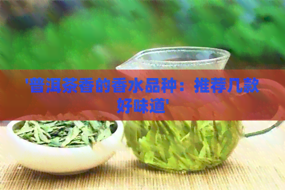 '普洱茶香的香水品种：推荐几款好味道'