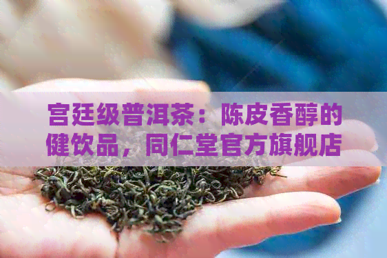 宫廷级普洱茶：陈皮香醇的健饮品，同仁堂官方旗舰店全场包邮