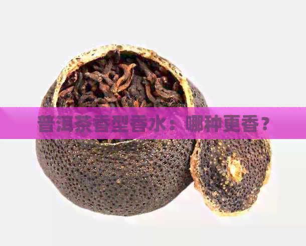 普洱茶香型香水：哪种更香？