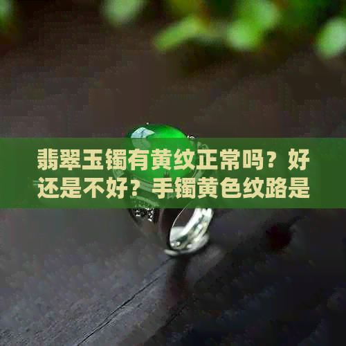 翡翠玉镯有黄纹正常吗？好还是不好？手镯黄色纹路是怎么回事？